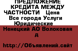 ПРЕДЛОЖЕНИЕ КРЕДИТА МЕЖДУ ЧАСТНОСТИ › Цена ­ 0 - Все города Услуги » Юридические   . Ненецкий АО,Волоковая д.